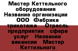 Мастер Кеттельного оборудования › Название организации ­ ООО“ Фабрика трикотажа“ › Отрасль предприятия ­ сфера услуг › Название вакансии ­ Мастер Кеттельного оборудования › Место работы ­  Московская область, Балашиха, Саввинская ул.  › Подчинение ­ директору › Минимальный оклад ­ 40 000 › Максимальный оклад ­ 60 000 - Московская обл., Железнодорожный г. Работа » Вакансии   